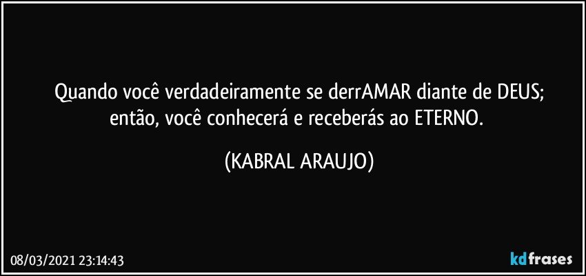 Quando você verdadeiramente se derrAMAR diante de DEUS;
então, você conhecerá e receberás ao ETERNO. (KABRAL ARAUJO)