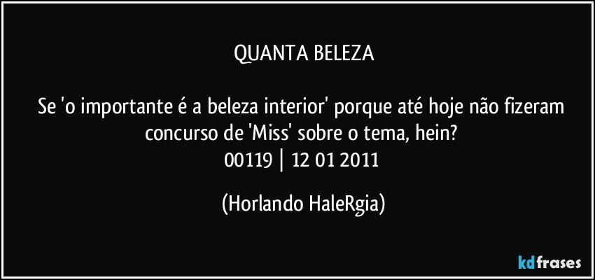 QUANTA BELEZA

Se 'o importante é a beleza interior' porque até hoje não fizeram concurso de 'Miss' sobre o tema, hein?  
00119 | 12/01/2011 (Horlando HaleRgia)