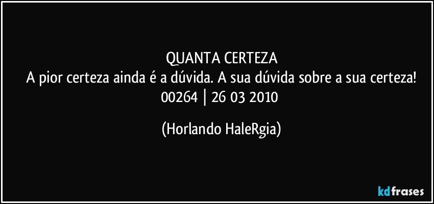 QUANTA CERTEZA
A pior certeza ainda é a dúvida. A sua dúvida sobre a sua certeza!
00264 | 26/03/2010 (Horlando HaleRgia)