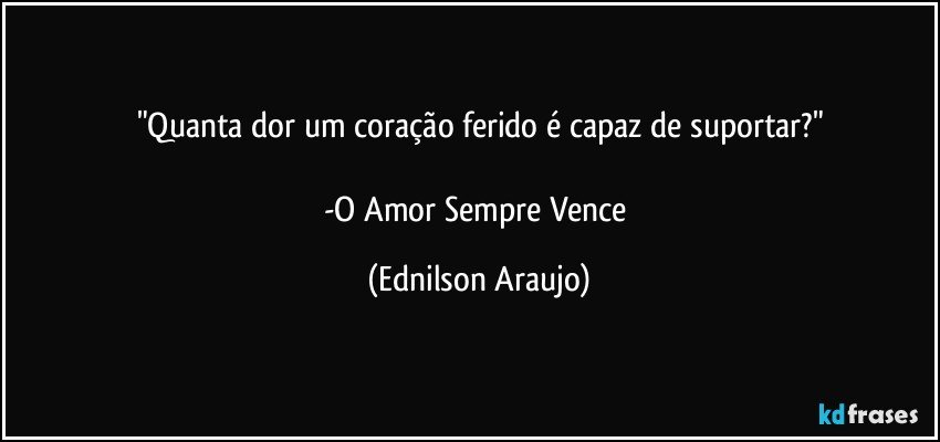 "Quanta dor um coração ferido é capaz de suportar?"

-O Amor Sempre Vence (Ednilson Araujo)