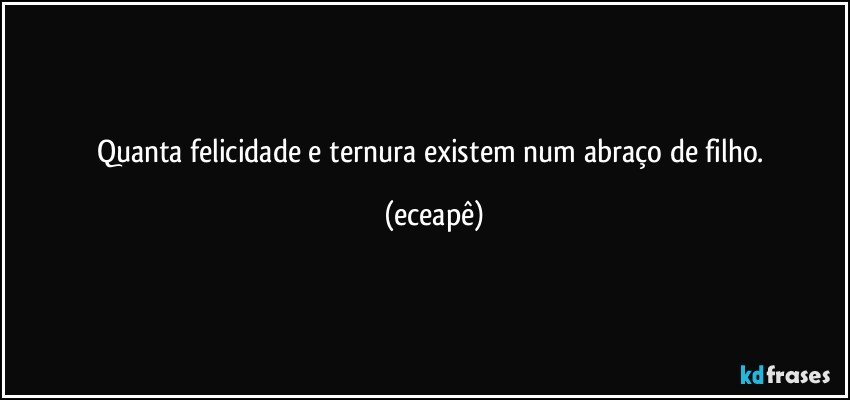 Quanta felicidade e ternura existem num abraço de filho. (eceapê)