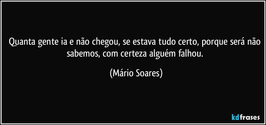 Quanta gente ia e não chegou, se estava tudo certo, porque será não sabemos, com certeza alguém falhou. (Mário Soares)