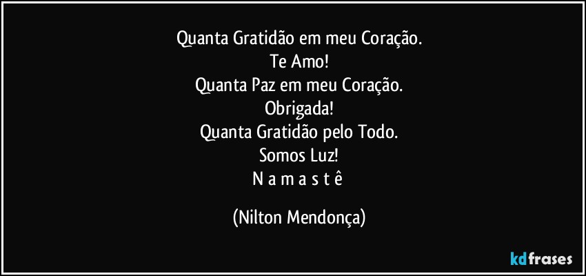 Quanta Gratidão em meu Coração.
Te Amo!
Quanta Paz em meu Coração.
Obrigada!
Quanta Gratidão pelo Todo.
Somos Luz!
N a m a s t ê (Nilton Mendonça)