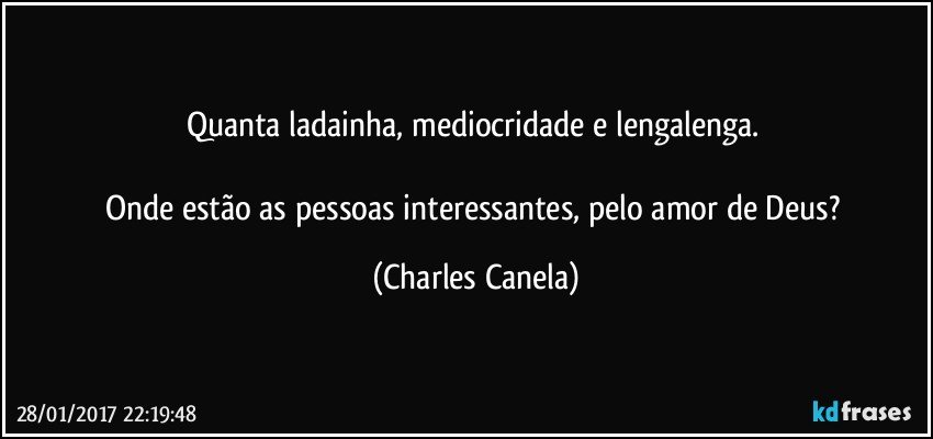 Quanta ladainha, mediocridade e lengalenga. 

Onde estão as pessoas interessantes, pelo amor de Deus? (Charles Canela)