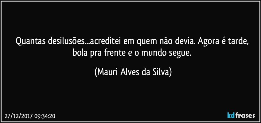 Quantas desilusões...acreditei em quem não devia. Agora é tarde, bola pra frente e o mundo segue. (Mauri Alves da Silva)