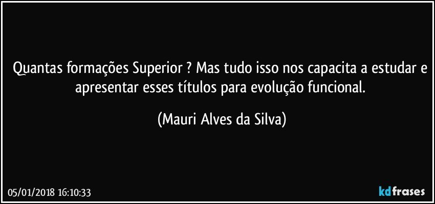 Quantas formações Superior ? Mas tudo isso nos capacita a estudar e apresentar esses títulos para evolução funcional. (Mauri Alves da Silva)