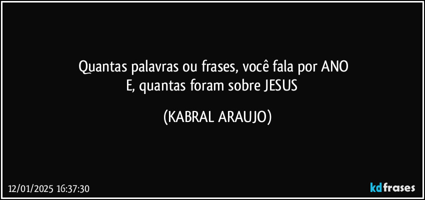 Quantas palavras ou frases, você fala por ANO⁉️
E, quantas foram sobre JESUS⁉️ (KABRAL ARAUJO)