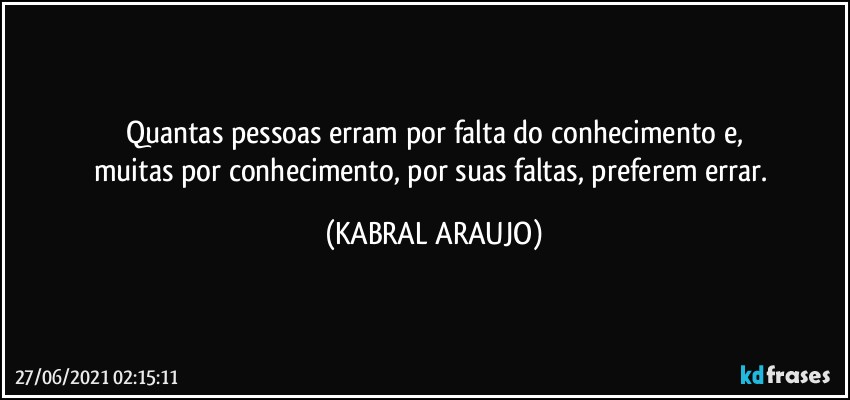 Quantas pessoas erram por falta do conhecimento e,
muitas por conhecimento, por suas faltas, preferem errar. (KABRAL ARAUJO)