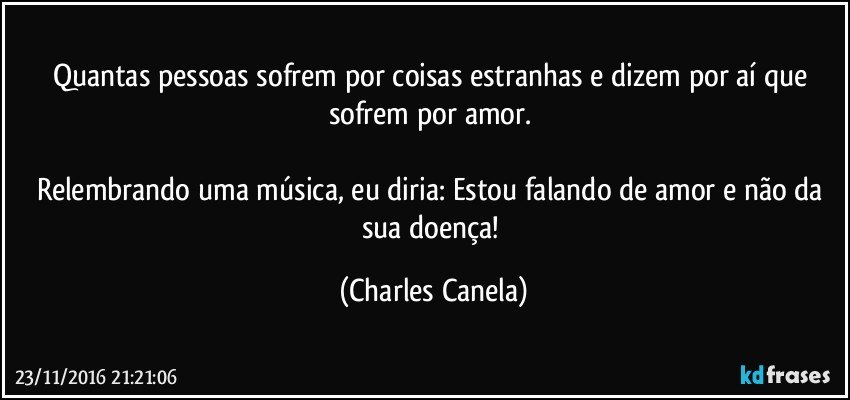 Quantas pessoas sofrem por coisas estranhas e dizem por aí que sofrem por amor. 

Relembrando uma música, eu diria: Estou falando de amor e não da sua doença! (Charles Canela)