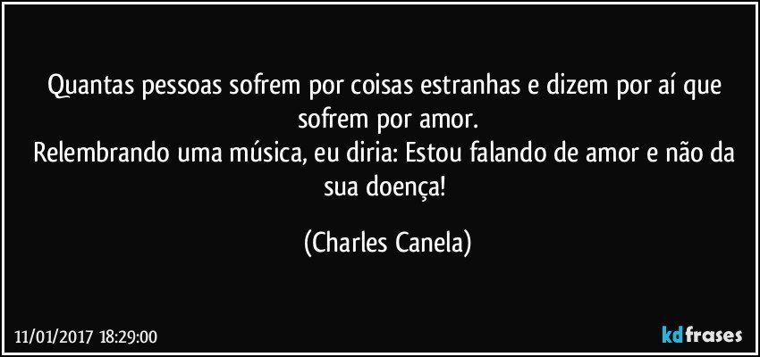 Quantas pessoas sofrem por coisas estranhas e dizem por aí que sofrem por amor.
Relembrando uma música, eu diria: Estou falando de amor e não da sua doença! (Charles Canela)