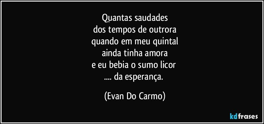 Quantas saudades
dos tempos de outrora
quando em meu quintal
ainda tinha amora
e eu bebia o sumo licor 
... da esperança. (Evan Do Carmo)