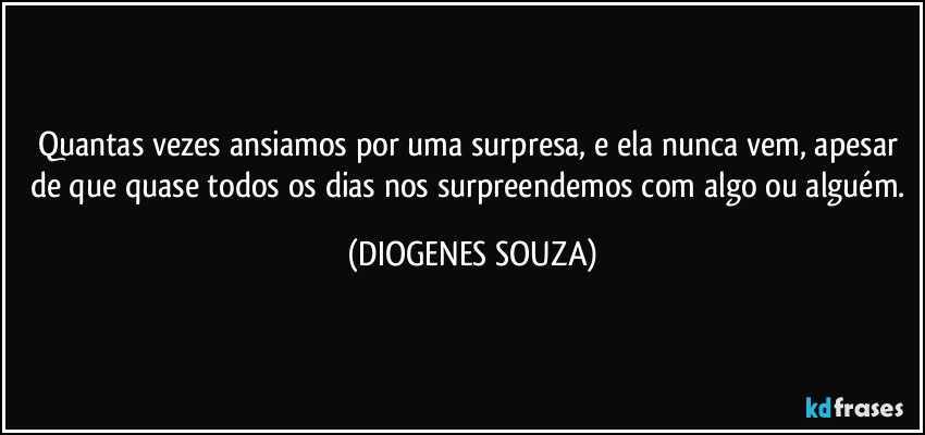 Quantas vezes ansiamos por uma surpresa, e ela nunca vem, apesar de que quase todos os dias nos surpreendemos com algo ou alguém. (DIOGENES SOUZA)