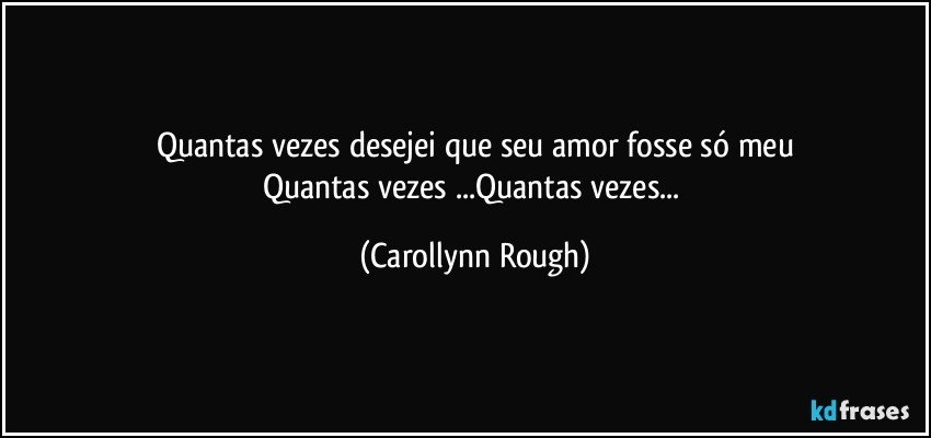 Quantas vezes desejei que seu amor fosse só meu
Quantas vezes ...Quantas vezes... (Carollynn Rough)