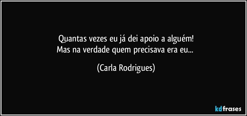 Quantas vezes eu já dei apoio a alguém!
Mas na verdade quem precisava era eu... (Carla Rodrigues)