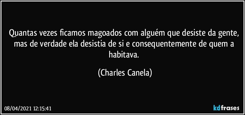 Quantas vezes ficamos magoados com alguém que desiste da gente, mas de verdade ela desistia de si e consequentemente de quem a habitava. (Charles Canela)