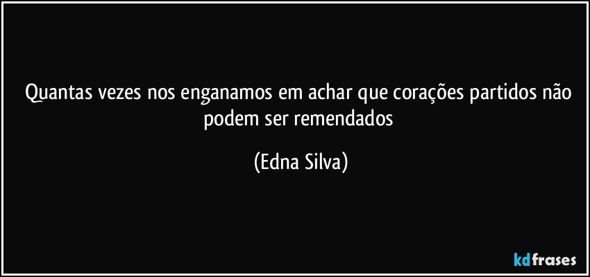 quantas vezes nos enganamos em achar que corações partidos não podem ser remendados (Edna Silva)