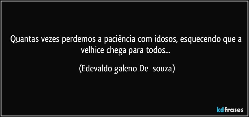 Quantas vezes perdemos a paciência com idosos, esquecendo que a velhice chega para todos... (Edevaldo galeno De  souza)