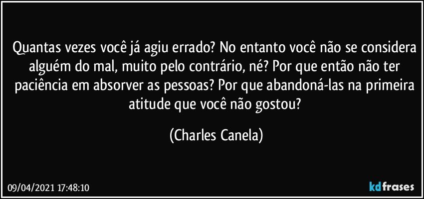 Quantas vezes você já agiu errado? No entanto você não se considera alguém do mal, muito pelo contrário, né? Por que então não ter paciência em absorver as pessoas? Por que abandoná-las na primeira atitude que você não gostou? (Charles Canela)