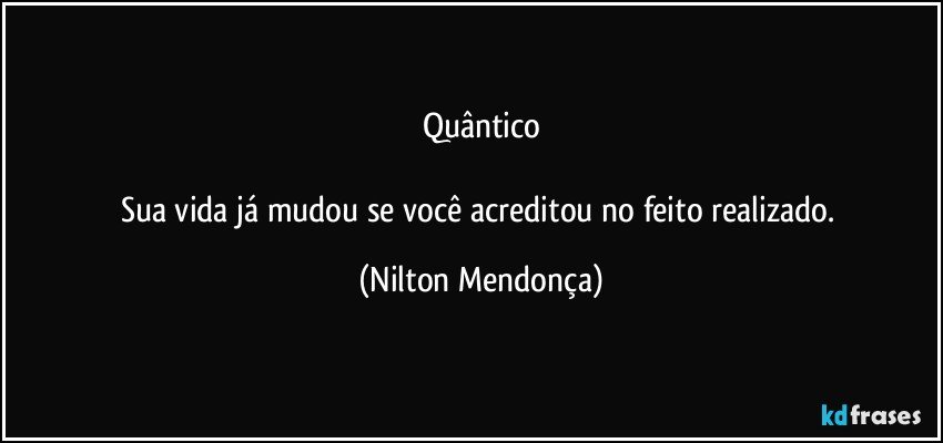 Quântico

Sua vida já mudou se você acreditou no feito realizado. (Nilton Mendonça)