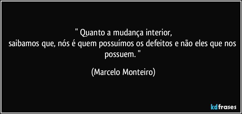 " Quanto a mudança interior,
saibamos que, nós é quem possuímos os defeitos e não eles que nos possuem.  " (Marcelo Monteiro)