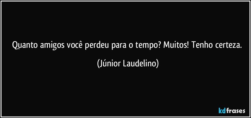 Quanto amigos você perdeu para o tempo? Muitos! Tenho certeza. (Júnior Laudelino)