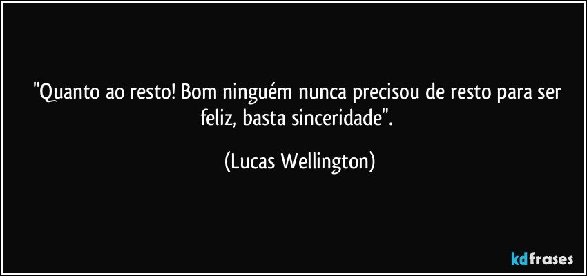 "Quanto ao resto! Bom ninguém nunca precisou de resto para ser feliz, basta sinceridade". (Lucas Wellington)