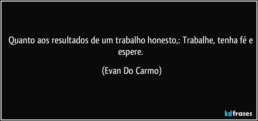 Quanto aos resultados de um trabalho honesto,: Trabalhe, tenha fé e espere. (Evan Do Carmo)