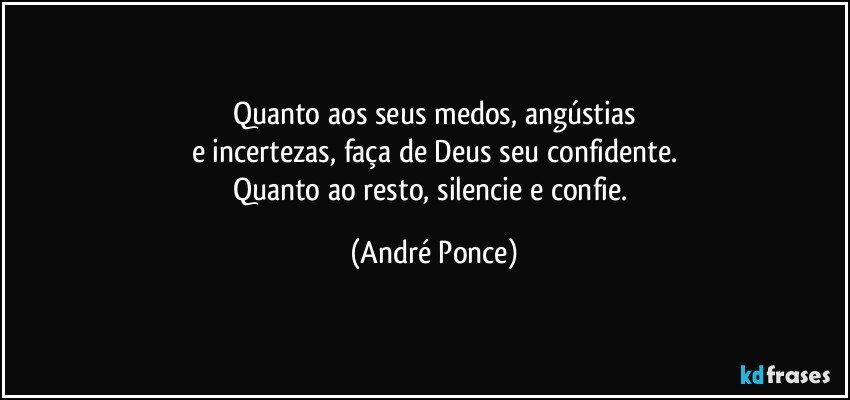 Quanto aos seus medos, angústias
e incertezas, faça de Deus seu confidente.
Quanto ao resto, silencie e confie. (André Ponce)