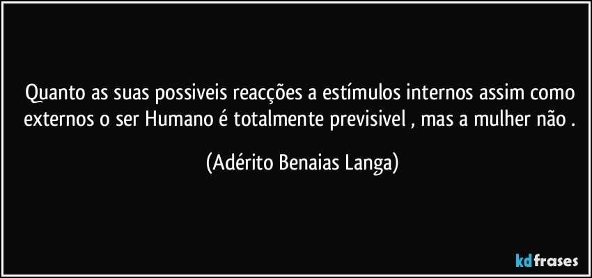 Quanto as suas possiveis reacções a estímulos internos assim como externos o ser Humano é totalmente previsivel ,  mas a mulher não . (Adérito Benaias Langa)