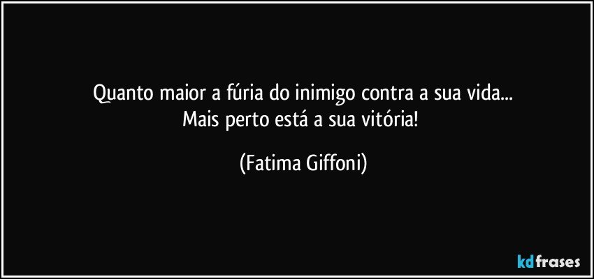 Quanto maior a fúria do inimigo contra a sua vida...
Mais perto está a sua vitória! (Fatima Giffoni)