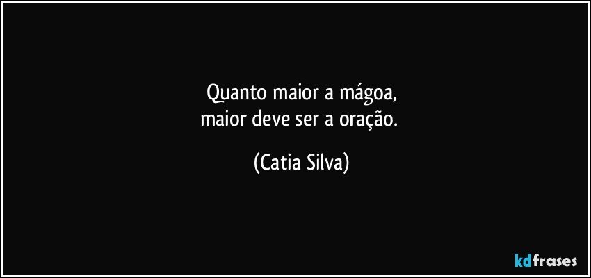 Quanto maior a mágoa,
maior deve ser a oração. (Catia Silva)