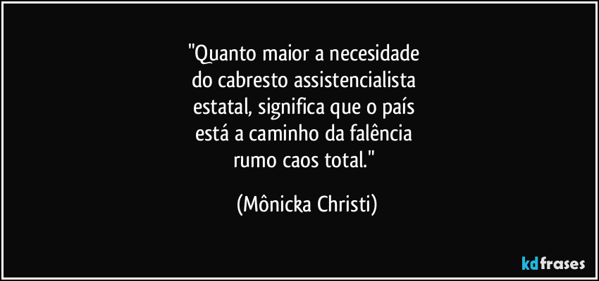 "Quanto maior a necesidade 
do cabresto assistencialista 
estatal, significa que o país 
está a caminho da falência 
rumo caos total." (Mônicka Christi)