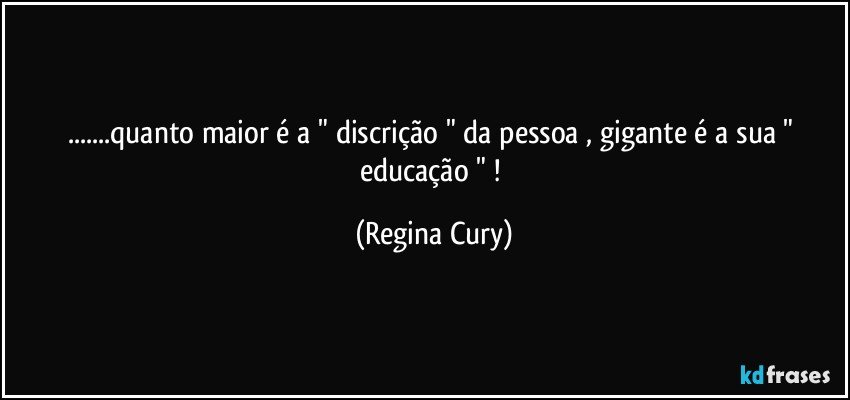 ...quanto maior  é  a " discrição " da pessoa   , gigante é  a sua " educação " ! (Regina Cury)