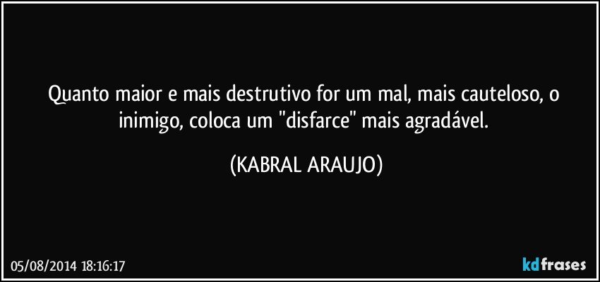 Quanto maior e mais destrutivo for um mal, mais cauteloso, o inimigo, coloca um "disfarce" mais agradável. (KABRAL ARAUJO)