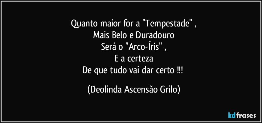 Quanto maior for a "Tempestade" ,
Mais Belo e Duradouro
Será o "Arco-Íris" ,
E a certeza
De que tudo vai dar certo !!! (Deolinda Ascensão Grilo)