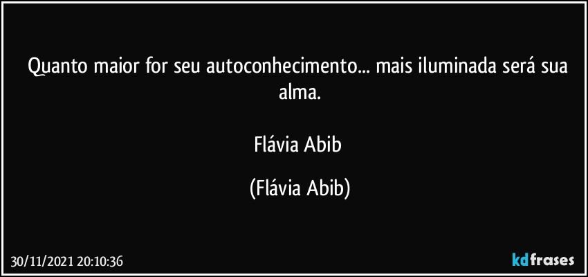 Quanto maior for seu autoconhecimento... mais iluminada será sua alma.

Flávia Abib (Flávia Abib)