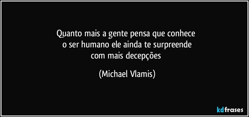 Quanto mais a gente pensa que conhece 
o ser humano ele ainda te surpreende
com mais decepções (Michael Vlamis)