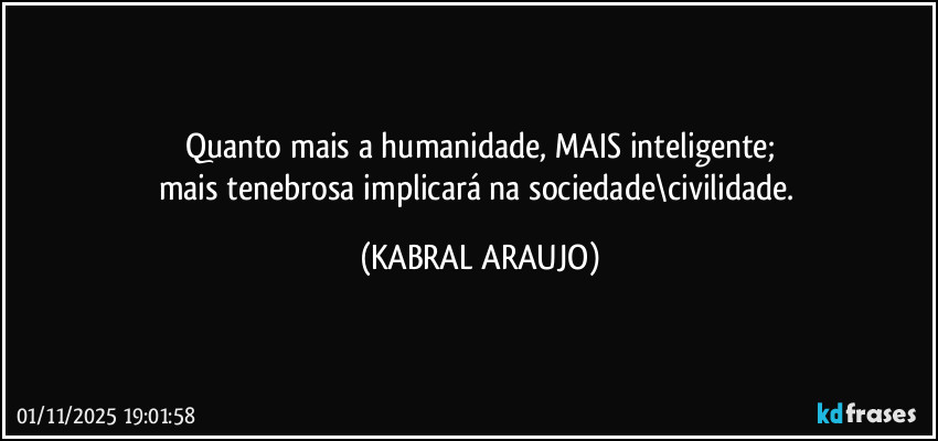 Quanto mais a humanidade, MAIS inteligente;
mais tenebrosa implicará na sociedade\civilidade. (KABRAL ARAUJO)