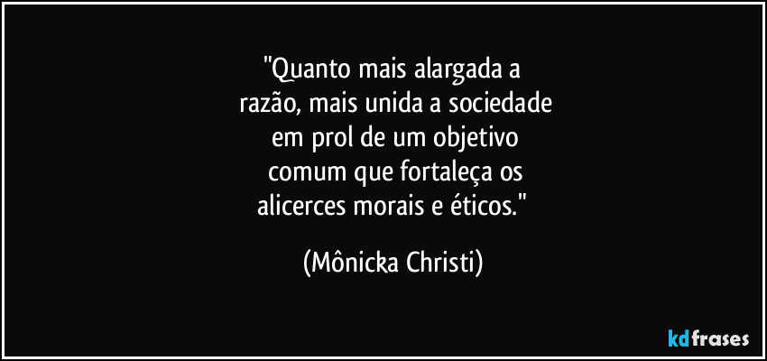 "Quanto mais alargada a
 razão, mais unida a sociedade
 em prol de um objetivo
 comum que fortaleça os
 alicerces morais e éticos." (Mônicka Christi)