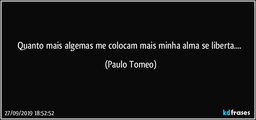 Quanto mais algemas me colocam mais minha alma se liberta... (Paulo Tomeo)