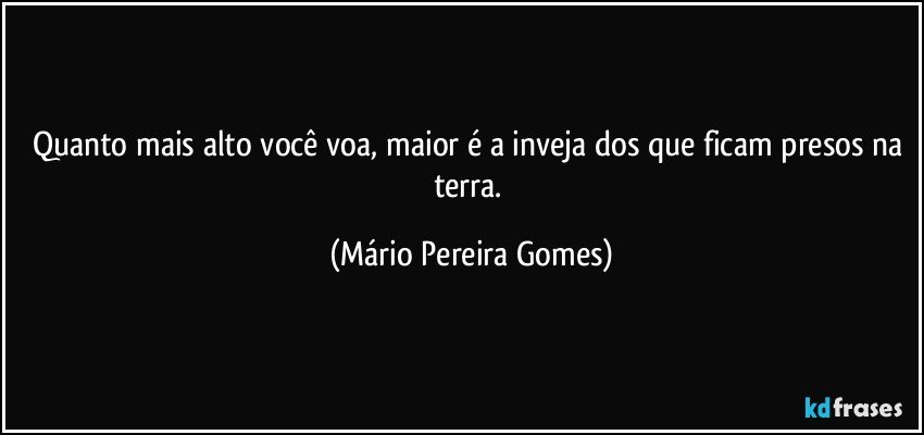 Quanto mais alto você voa, maior é a inveja dos que ficam presos na terra. (Mário Pereira Gomes)