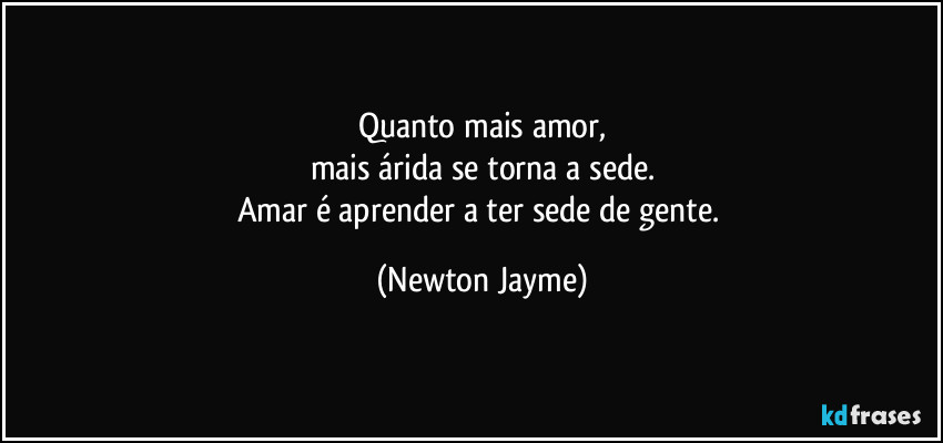 Quanto mais amor,
mais árida se torna a sede.
Amar é aprender a ter sede de gente. (Newton Jayme)