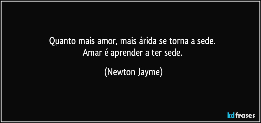 Quanto mais amor, mais árida se torna a sede. 
Amar é aprender a ter sede. (Newton Jayme)