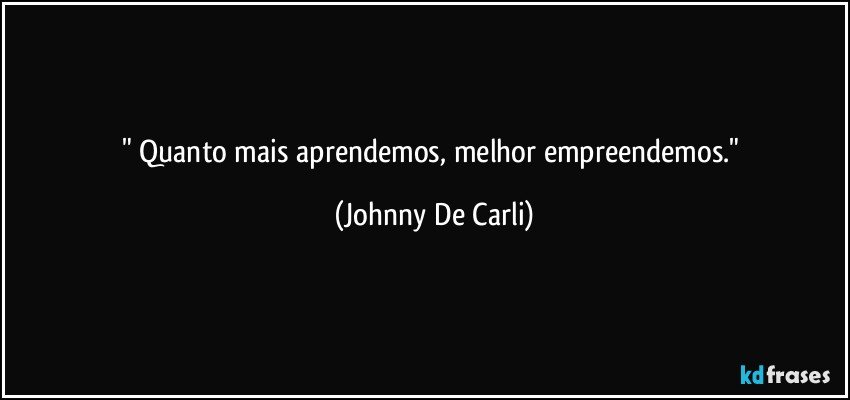 "  Quanto mais aprendemos, melhor empreendemos." (Johnny De Carli)