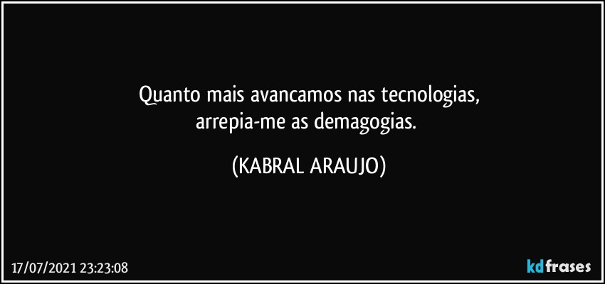 Quanto mais avancamos nas tecnologias,
arrepia-me as demagogias. (KABRAL ARAUJO)