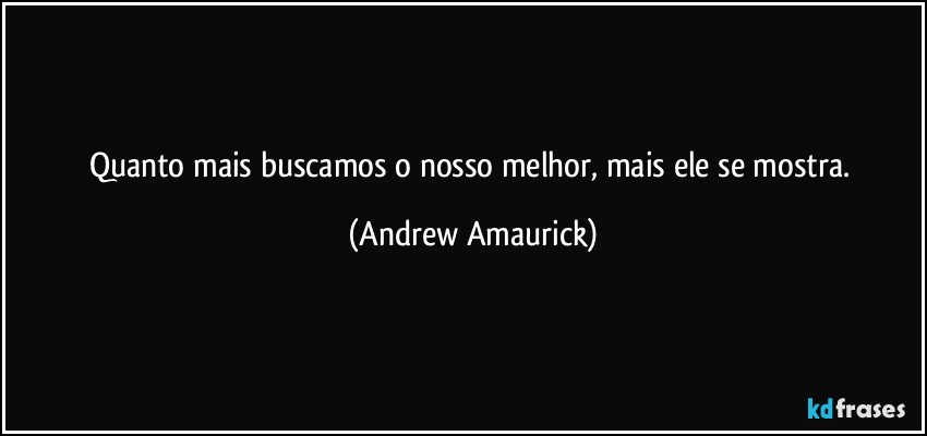 Quanto mais buscamos o nosso melhor, mais ele se mostra. (Andrew Amaurick)