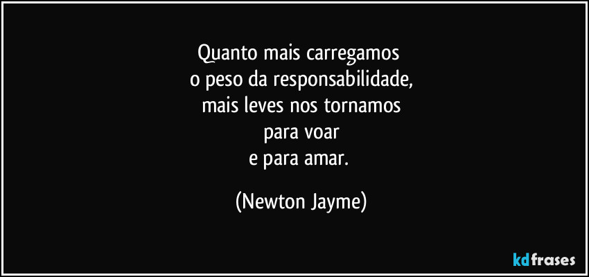 Quanto mais carregamos 
o peso da responsabilidade,
mais leves nos tornamos
para voar
e para amar. (Newton Jayme)