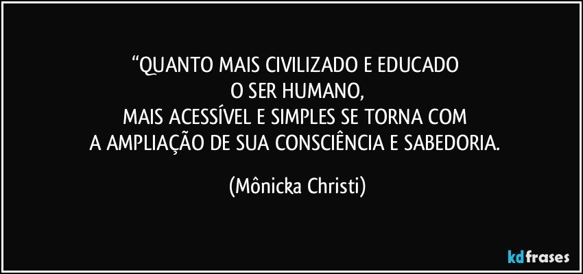 “QUANTO MAIS CIVILIZADO E EDUCADO 
O SER HUMANO,
MAIS ACESSÍVEL E SIMPLES SE TORNA COM 
A AMPLIAÇÃO DE SUA CONSCIÊNCIA E SABEDORIA. (Mônicka Christi)