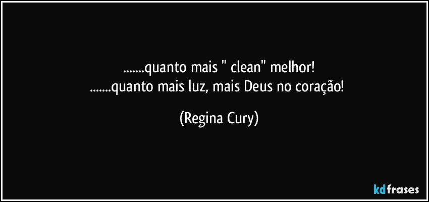 ...quanto mais " clean"  melhor!
...quanto mais luz, mais Deus no coração! (Regina Cury)