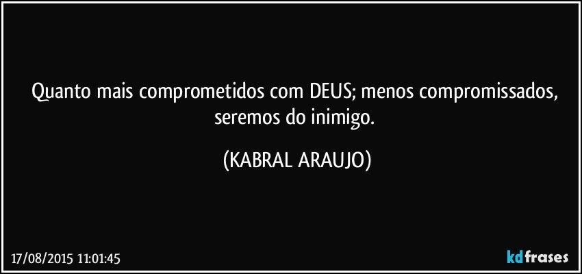 Quanto mais comprometidos com DEUS; menos compromissados,  seremos do inimigo. (KABRAL ARAUJO)